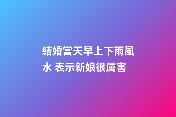 結婚當天早上下雨風水 表示新娘很厲害